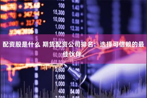 配资股是什么 期货配资公司排名：选择可信赖的最佳伙伴。