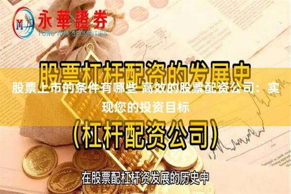 股票上市的条件有哪些 高效的股票配资公司：实现您的投资目标