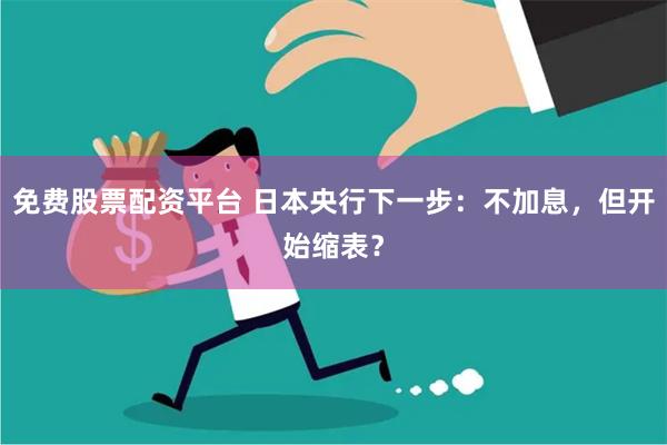 免费股票配资平台 日本央行下一步：不加息，但开始缩表？