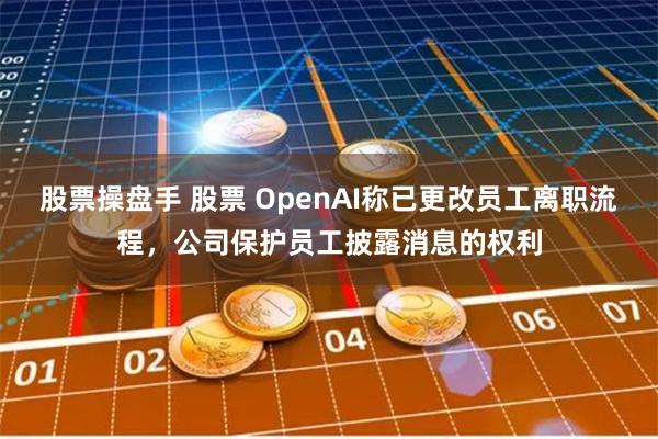 股票操盘手 股票 OpenAI称已更改员工离职流程，公司保护员工披露消息的权利