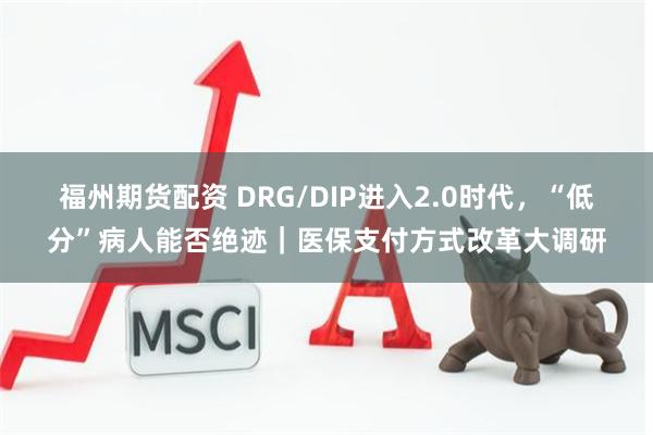 福州期货配资 DRG/DIP进入2.0时代，“低分”病人能否绝迹｜医保支付方式改革大调研