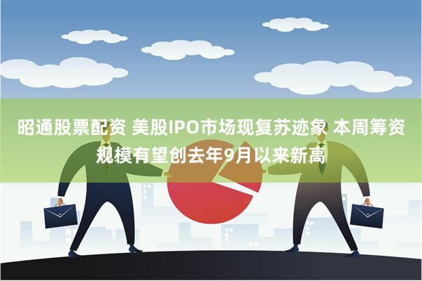 昭通股票配资 美股IPO市场现复苏迹象 本周筹资规模有望创去年9月以来新高