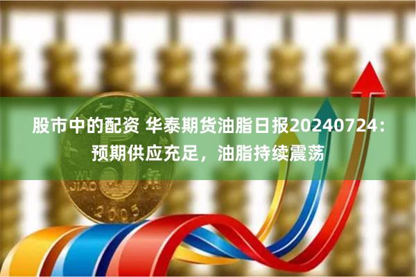 股市中的配资 华泰期货油脂日报20240724：预期供应充足，油脂持续震荡