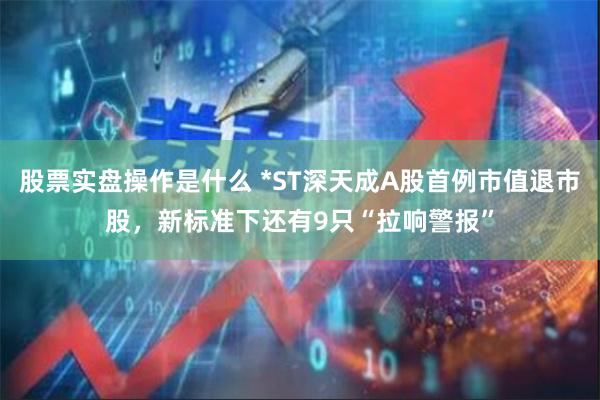 股票实盘操作是什么 *ST深天成A股首例市值退市股，新标准下还有9只“拉响警报”