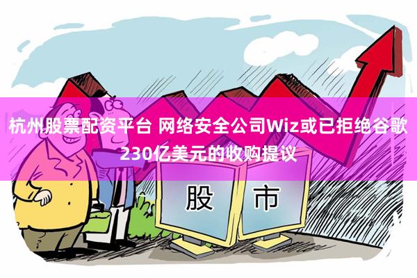 杭州股票配资平台 网络安全公司Wiz或已拒绝谷歌230亿美元的收购提议