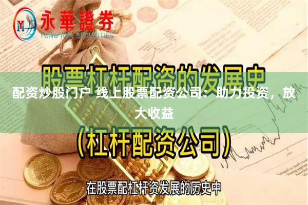 配资炒股门户 线上股票配资公司：助力投资，放大收益