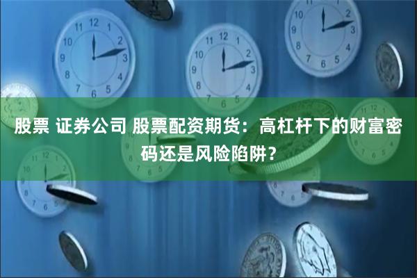 股票 证券公司 股票配资期货：高杠杆下的财富密码还是风险陷阱？