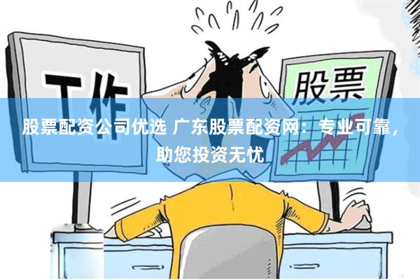 股票配资公司优选 广东股票配资网：专业可靠，助您投资无忧