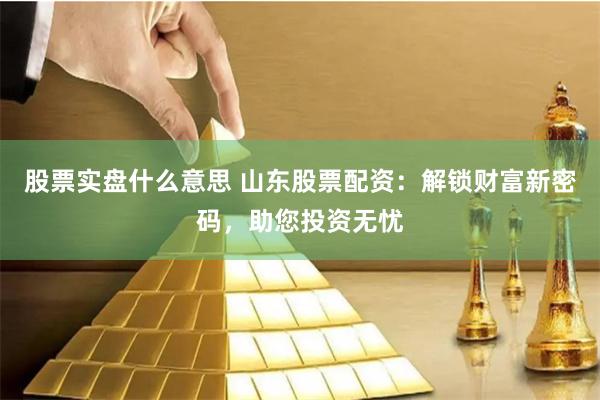 股票实盘什么意思 山东股票配资：解锁财富新密码，助您投资无忧