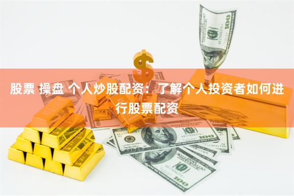 股票 操盘 个人炒股配资：了解个人投资者如何进行股票配资