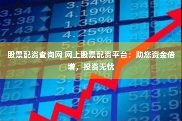 股票配资查询网 网上股票配资平台：助您资金倍增，投资无忧