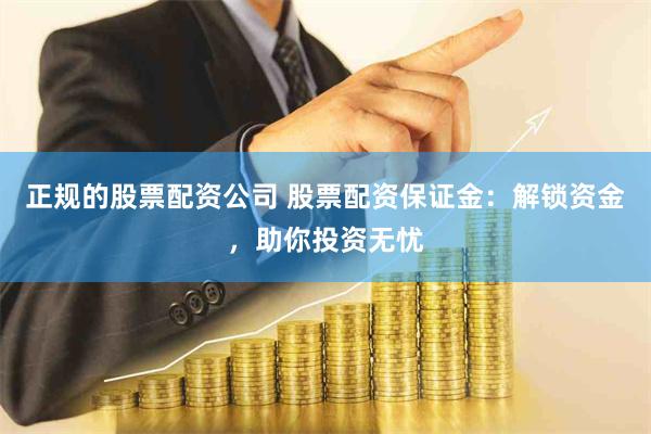 正规的股票配资公司 股票配资保证金：解锁资金，助你投资无忧