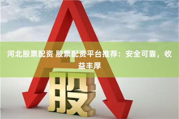 河北股票配资 股票配资平台推荐：安全可靠，收益丰厚