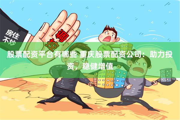 股票配资平台有哪些 重庆股票配资公司：助力投资，稳健增值