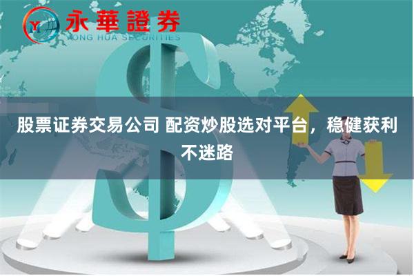 股票证券交易公司 配资炒股选对平台，稳健获利不迷路