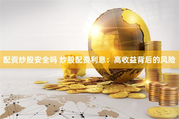 配资炒股安全吗 炒股配资利息：高收益背后的风险