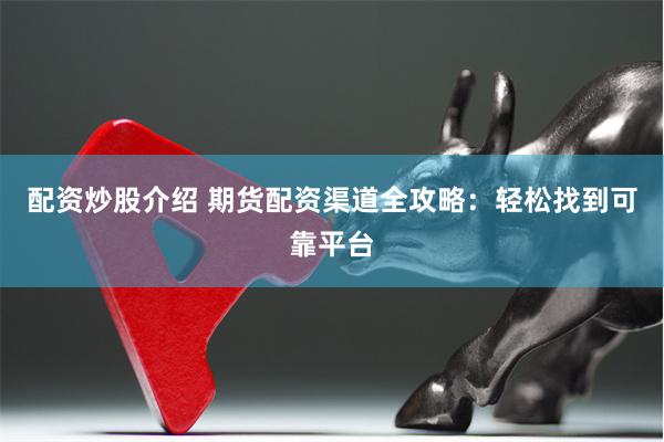 配资炒股介绍 期货配资渠道全攻略：轻松找到可靠平台