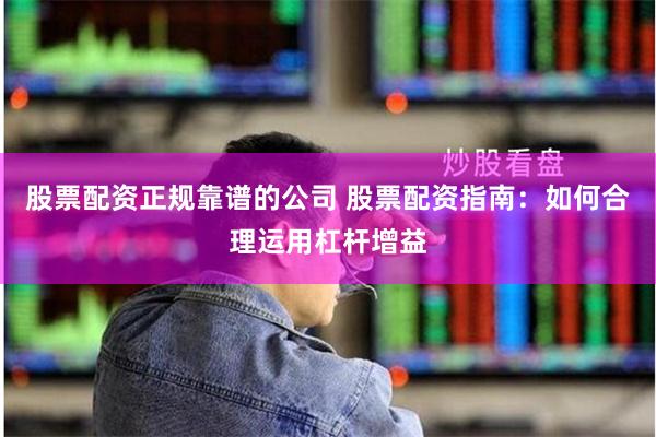 股票配资正规靠谱的公司 股票配资指南：如何合理运用杠杆增益