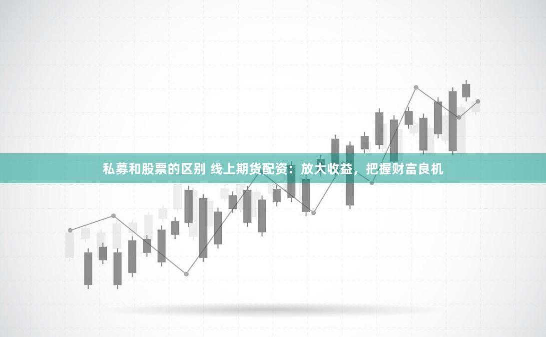 私募和股票的区别 线上期货配资：放大收益，把握财富良机