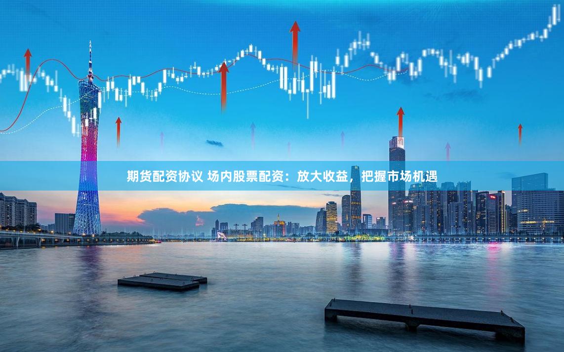 期货配资协议 场内股票配资：放大收益，把握市场机遇