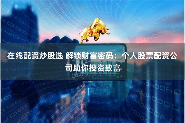 在线配资炒股选 解锁财富密码：个人股票配资公司助你投资致富