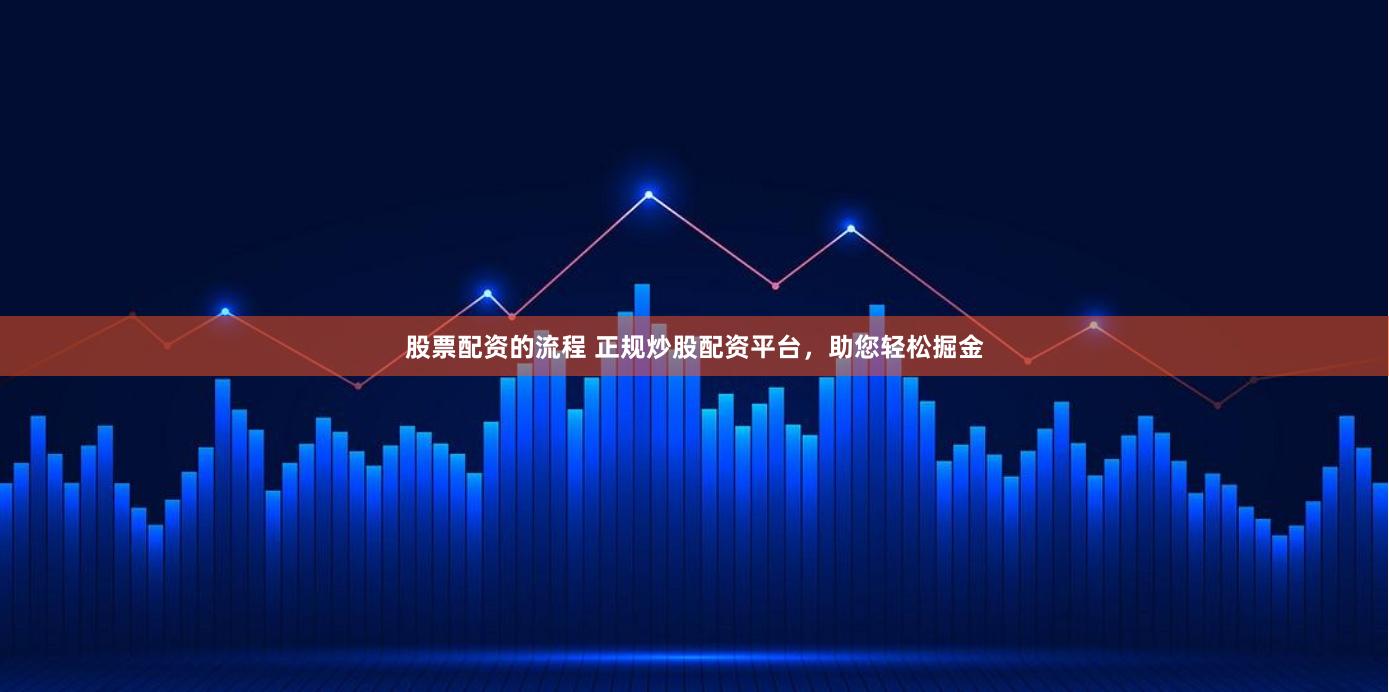 股票配资的流程 正规炒股配资平台，助您轻松掘金