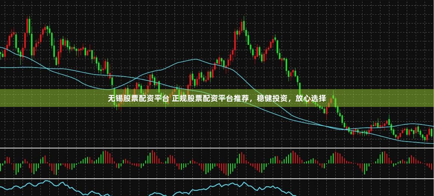 无锡股票配资平台 正规股票配资平台推荐，稳健投资，放心选择