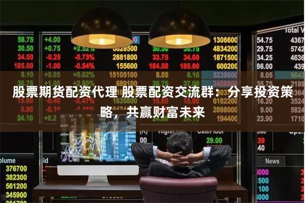 股票期货配资代理 股票配资交流群：分享投资策略，共赢财富未来