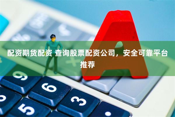 配资期货配资 查询股票配资公司，安全可靠平台推荐