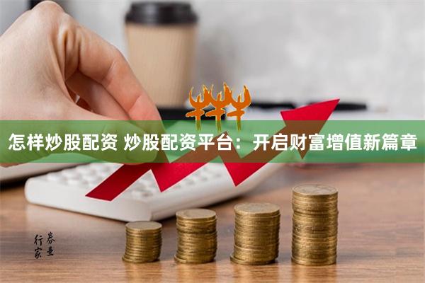 怎样炒股配资 炒股配资平台：开启财富增值新篇章