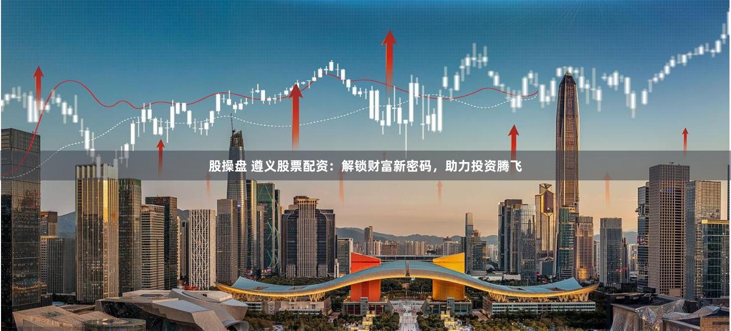 股操盘 遵义股票配资：解锁财富新密码，助力投资腾飞