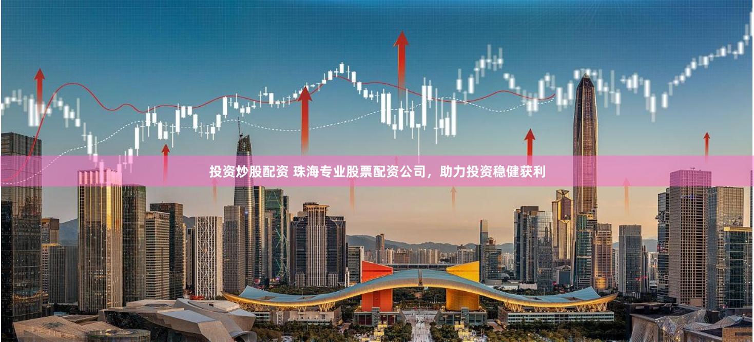 投资炒股配资 珠海专业股票配资公司，助力投资稳健获利