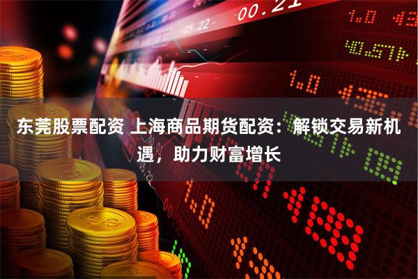 东莞股票配资 上海商品期货配资：解锁交易新机遇，助力财富增长
