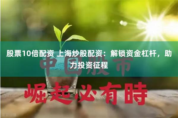 股票10倍配资 上海炒股配资：解锁资金杠杆，助力投资征程