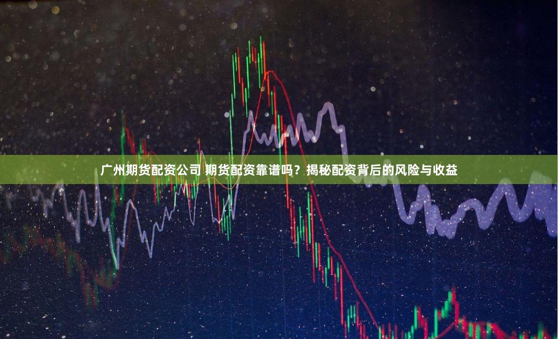 广州期货配资公司 期货配资靠谱吗？揭秘配资背后的风险与收益