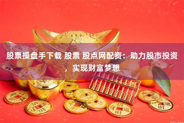 股票操盘手下载 股票 股点网配资：助力股市投资，实现财富梦想