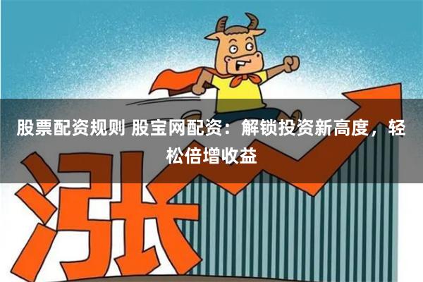 股票配资规则 股宝网配资：解锁投资新高度，轻松倍增收益