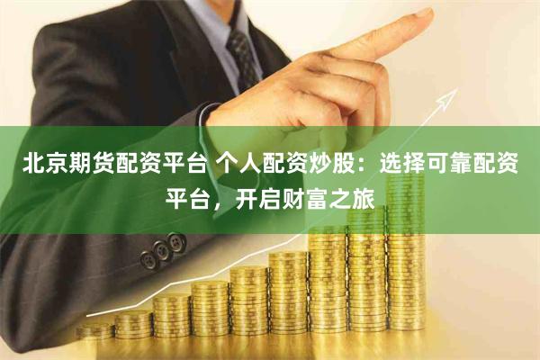 北京期货配资平台 个人配资炒股：选择可靠配资平台，开启财富之旅