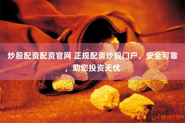 炒股配资配资官网 正规配资炒股门户，安全可靠，助您投资无忧