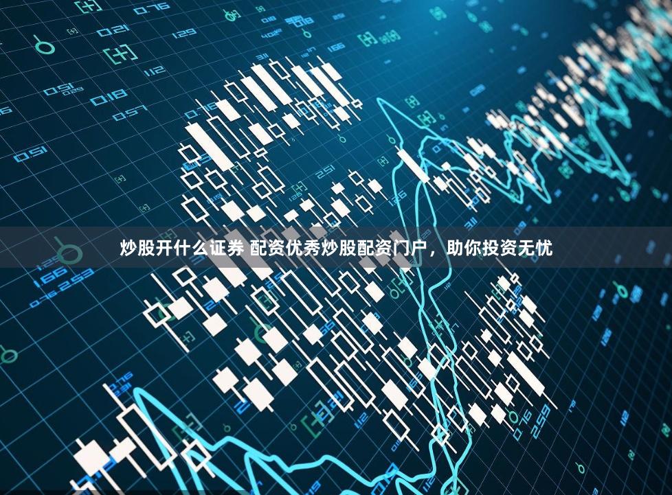 炒股开什么证券 配资优秀炒股配资门户，助你投资无忧