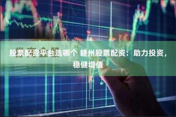 股票配资平台选哪个 赣州股票配资：助力投资，稳健增值