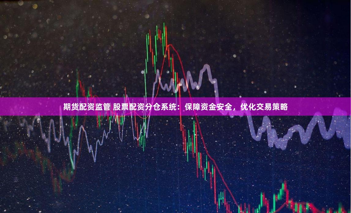 期货配资监管 股票配资分仓系统：保障资金安全，优化交易策略