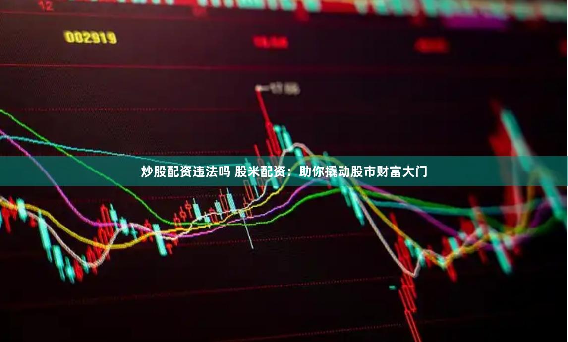 炒股配资违法吗 股米配资：助你撬动股市财富大门