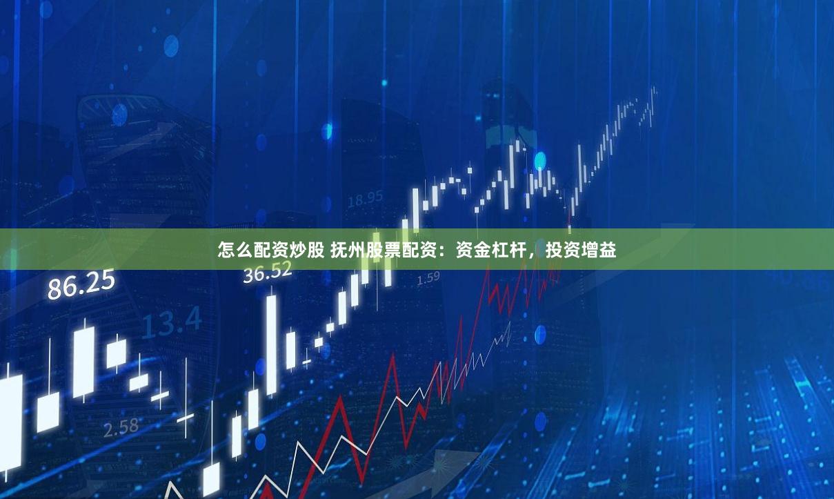 怎么配资炒股 抚州股票配资：资金杠杆，投资增益