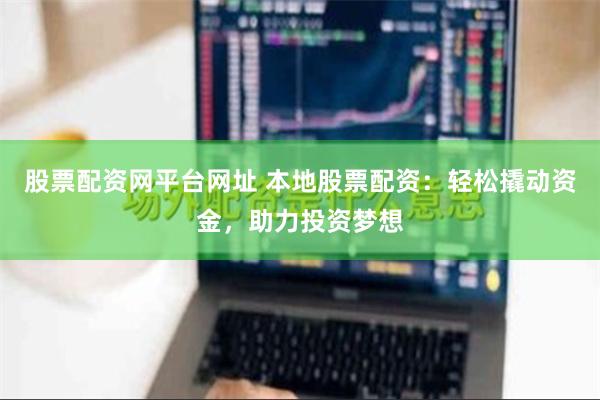 股票配资网平台网址 本地股票配资：轻松撬动资金，助力投资梦想