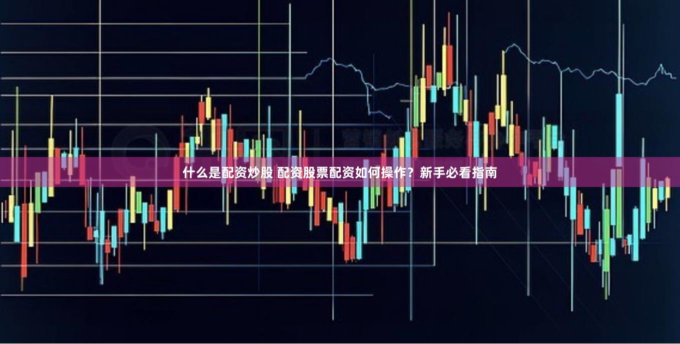 什么是配资炒股 配资股票配资如何操作？新手必看指南
