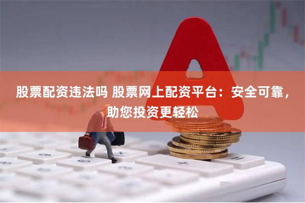 股票配资违法吗 股票网上配资平台：安全可靠，助您投资更轻松