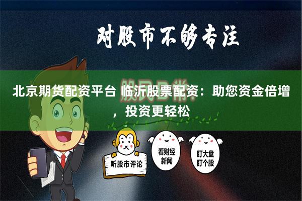 北京期货配资平台 临沂股票配资：助您资金倍增，投资更轻松