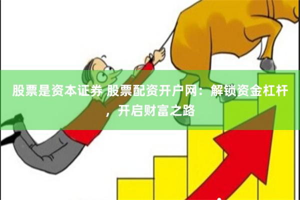 股票是资本证券 股票配资开户网：解锁资金杠杆，开启财富之路