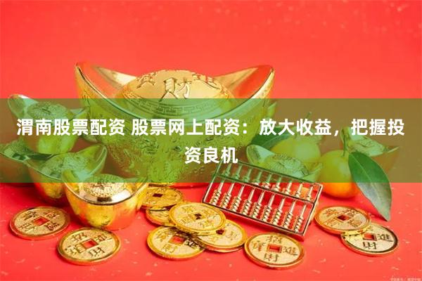 渭南股票配资 股票网上配资：放大收益，把握投资良机